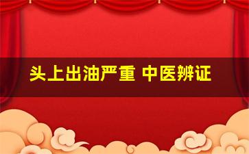 头上出油严重 中医辨证